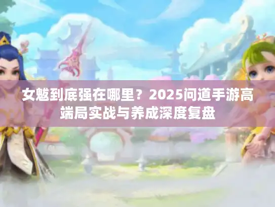 女魃到底强在哪里?2025问道手游高端局实战与养成深度复盘 女魃到底强在哪里?2025问道手游高端局实战与养成深度复盘