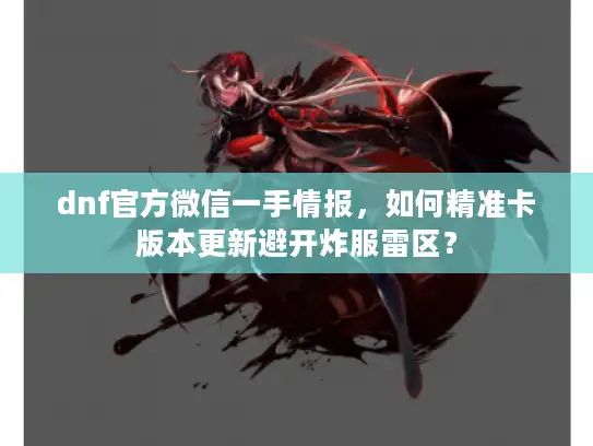 dnf官方微信一手情报，如何精准卡版本更新避开炸服雷区？