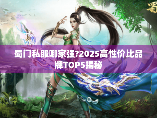 蜀门私服哪家强?2025高性价比品牌TOP5揭秘 蜀门私服哪家强?2025高性价比品牌TOP5揭秘