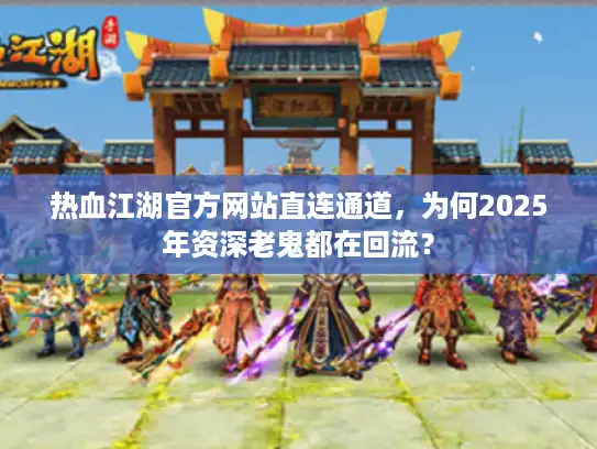 热血江湖官方网站直连通道，为何2025年资深老鬼都在回流？