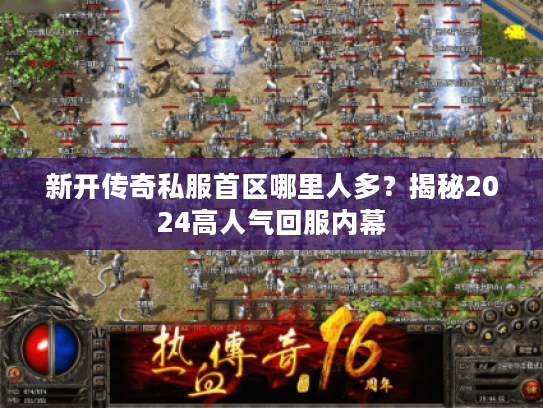 新开传奇私服首区哪里人多？揭秘2024高人气回服内幕