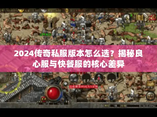 2024传奇私服版本怎么选？揭秘良心服与快餐服的核心差异