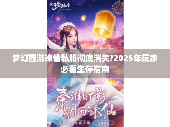 梦幻西游诛仙私服彻底消失?2025年玩家必看生存指南 梦幻西游诛仙私服彻底消失?2025年玩家必看生存指南