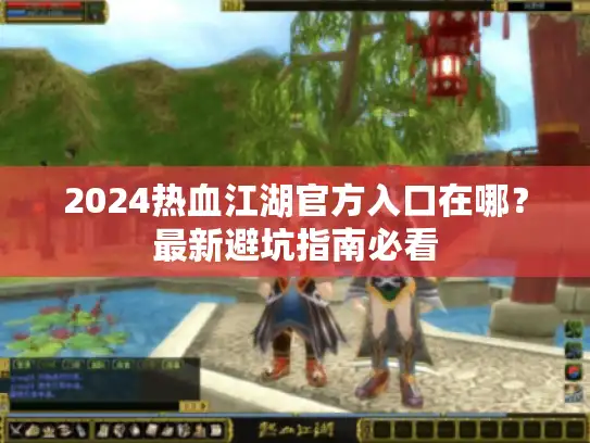 2024热血江湖官方入口在哪?最新避坑指南必看 2024热血江湖官方入口在哪?最新避坑指南必看