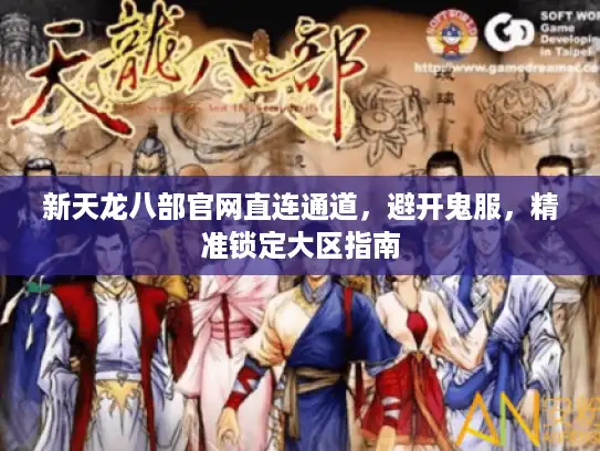 新天龙八部官网直连通道,避开鬼服,精准锁定大区指南 新天龙八部官网直连通道,避开鬼服,精准锁定大区指南