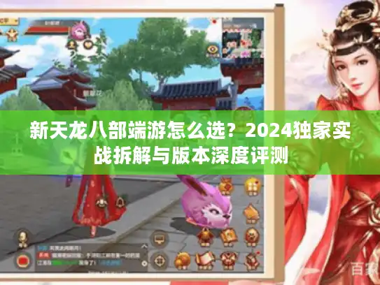 新天龙八部端游怎么选?2024独家实战拆解与版本深度评测 新天龙八部端游怎么选?2024独家实战拆解与版本深度评测