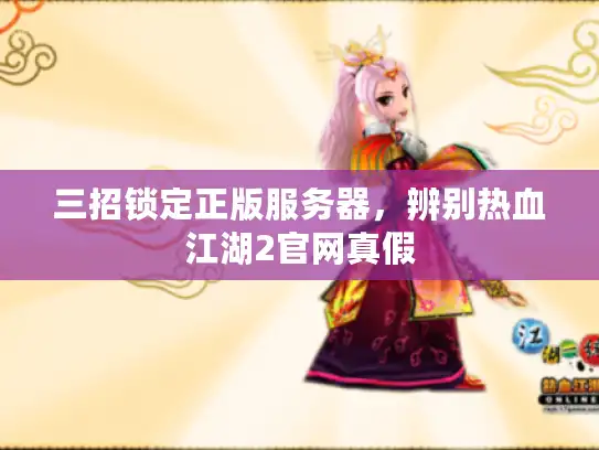 三招锁定正版服务器，辨别热血江湖2官网真假