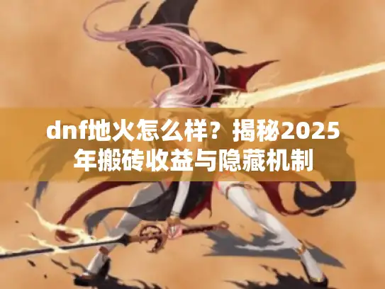 dnf地火怎么样？揭秘2025年搬砖收益与隐藏机制