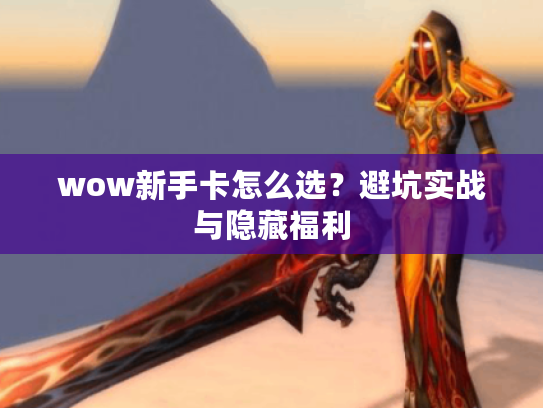 wow新手卡怎么选？避坑实战与隐藏福利