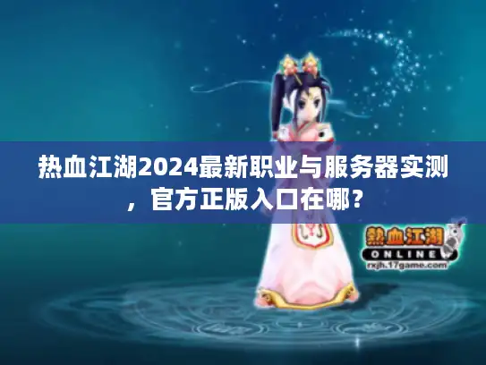 热血江湖2024最新职业与服务器实测,官方正版入口在哪? 热血江湖2024最新职业与服务器实测,官方正版入口在哪?