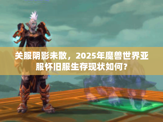 关服阴影未散，2025年魔兽世界亚服怀旧服生存现状如何？