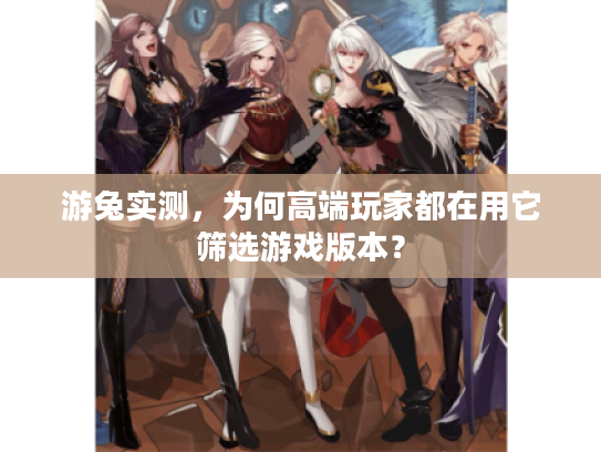 游兔实测，为何高端玩家都在用它筛选游戏版本？