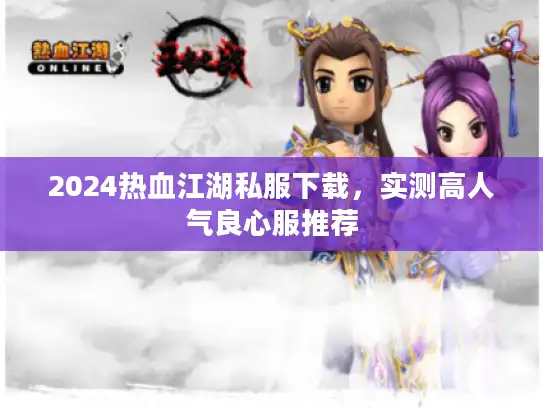 2024热血江湖私服下载,实测高人气良心服推荐 2024热血江湖私服下载,实测高人气良心服推荐