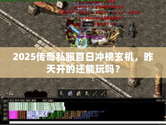 2025传奇私服首日冲榜玄机，昨天开的还能玩吗？