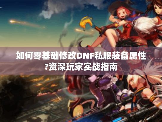 如何零基础修改DNF私服装备属性?资深玩家实战指南 如何零基础修改DNF私服装备属性?资深玩家实战指南