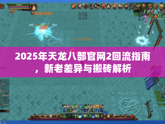 2025年天龙八部官网2回流指南,新老差异与搬砖解析 2025年天龙八部官网2回流指南,新老差异与搬砖解析