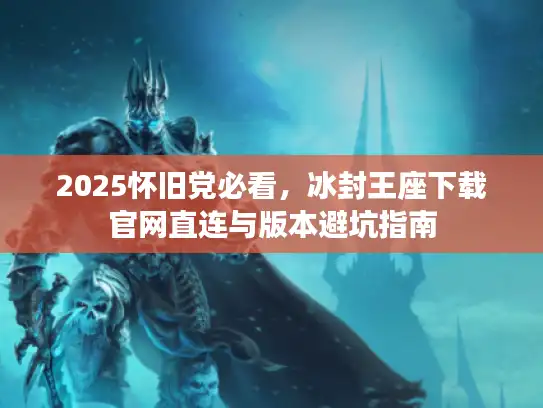 2025怀旧党必看，冰封王座下载官网直连与版本避坑指南