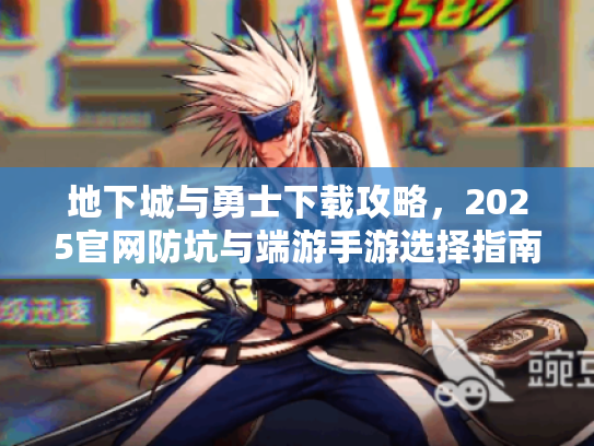地下城与勇士下载攻略，2025官网防坑与端游手游选择指南