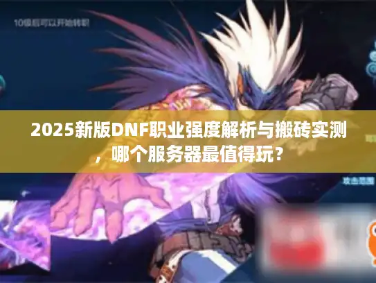 2025新版DNF职业强度解析与搬砖实测，哪个服务器最值得玩？