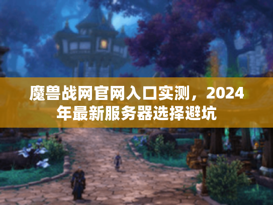 魔兽战网官网入口实测，2024年最新服务器选择避坑
