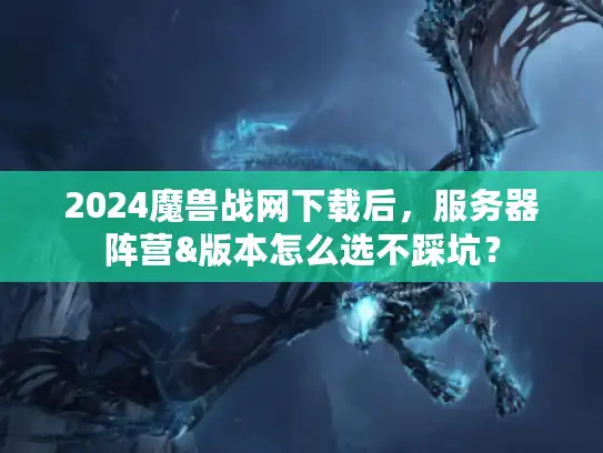 2024魔兽战网下载后，服务器阵营&版本怎么选不踩坑？