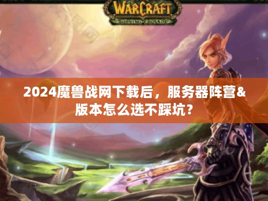 2024魔兽战网下载后，服务器阵营&版本怎么选不踩坑？