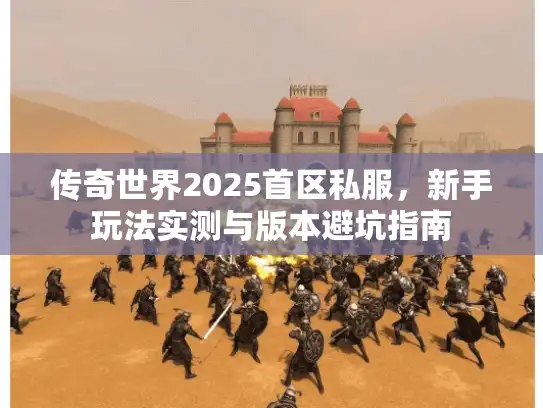 传奇世界2025首区私服，新手玩法实测与版本避坑指南