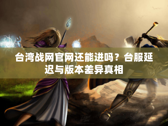 台湾战网官网还能进吗？台服延迟与版本差异真相