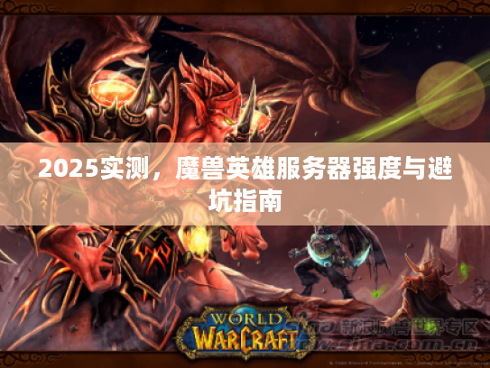 2025实测，魔兽英雄服务器强度与避坑指南