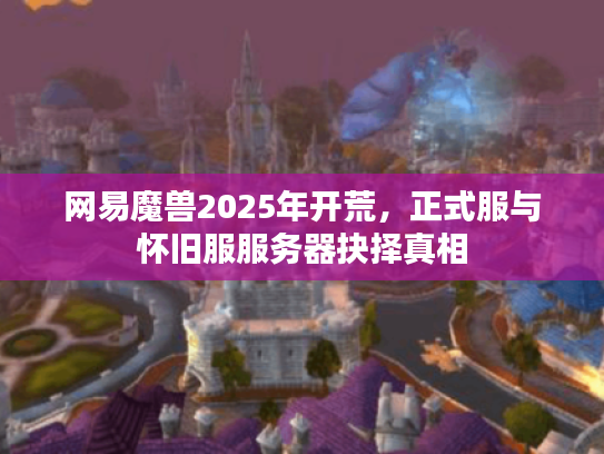 网易魔兽2025年开荒，正式服与怀旧服服务器抉择真相