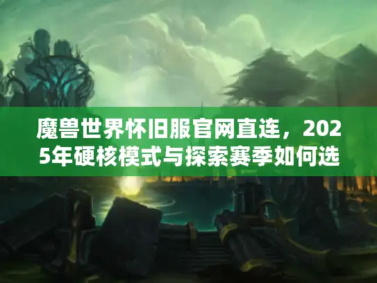 魔兽世界怀旧服官网直连,2025年硬核模式与探索赛季如何选服? 魔兽世界怀旧服官网直连,2025年硬核模式与探索赛季如何选服?
