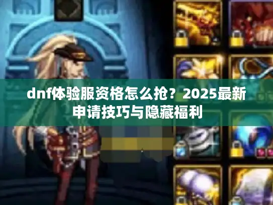 dnf体验服资格怎么抢？2025最新申请技巧与隐藏福利