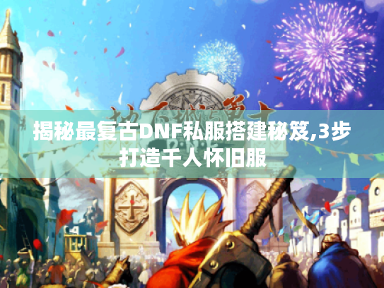 揭秘最复古DNF私服搭建秘笈,3步打造千人怀旧服 揭秘最复古DNF私服搭建秘笈,3步打造千人怀旧服