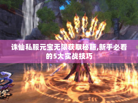 诛仙私服元宝无限获取秘籍,新手必看的5大实战技巧 诛仙私服元宝无限获取秘籍,新手必看的5大实战技巧