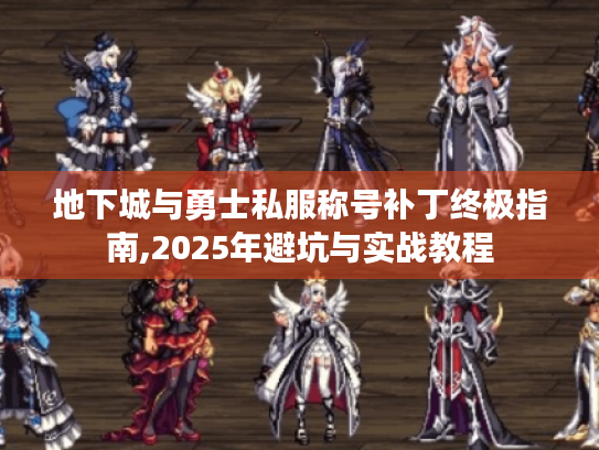 地下城与勇士私服称号补丁终极指南,2025年避坑与实战教程