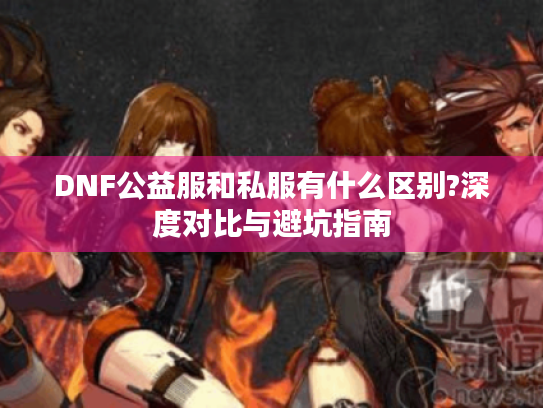 DNF公益服和私服有什么区别?深度对比与避坑指南 DNF公益服和私服有什么区别?深度对比与避坑指南