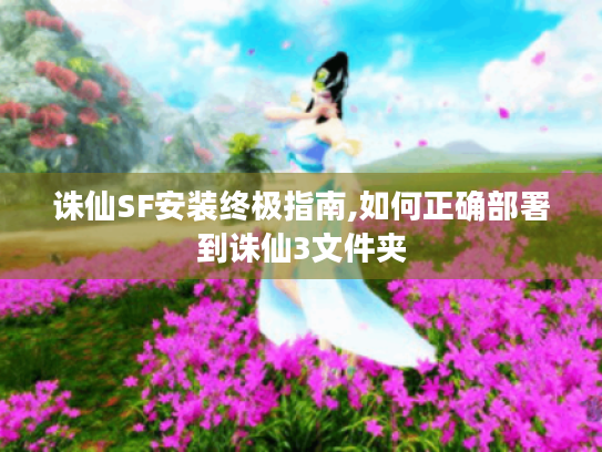 诛仙SF安装终极指南,如何正确部署到诛仙3文件夹 诛仙SF安装终极指南,如何正确部署到诛仙3文件夹