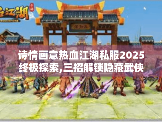 诗情画意热血江湖私服2025终极探索,三招解锁隐藏武侠世界