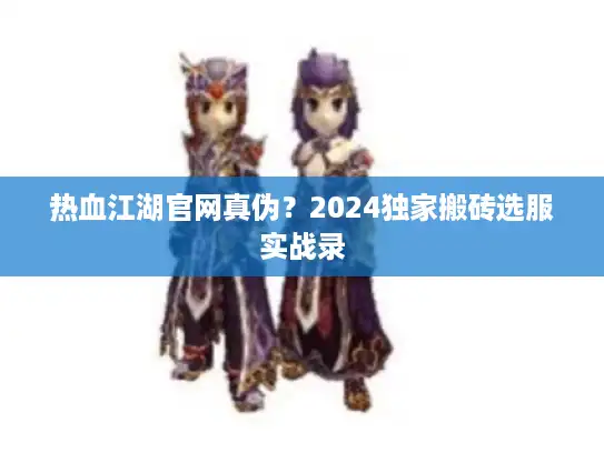 热血江湖官网真伪？2024独家搬砖选服实战录
