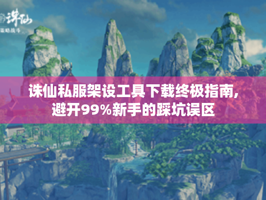 诛仙私服架设工具下载终极指南,避开99%新手的踩坑误区 诛仙私服架设工具下载终极指南,避开99%新手的踩坑误区