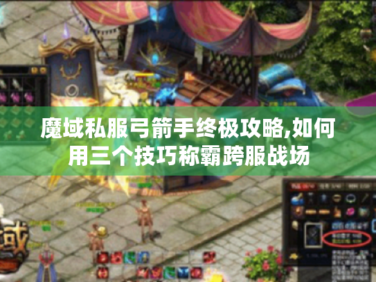 魔域私服弓箭手终极攻略,如何用三个技巧称霸跨服战场 魔域私服弓箭手终极攻略,如何用三个技巧称霸跨服战场