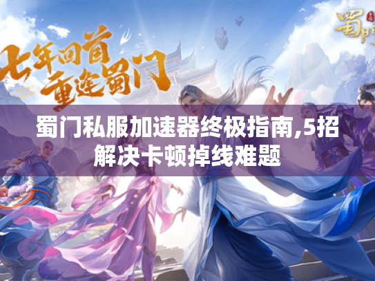 蜀门私服加速器终极指南,5招解决卡顿掉线难题 蜀门私服加速器终极指南,5招解决卡顿掉线难题