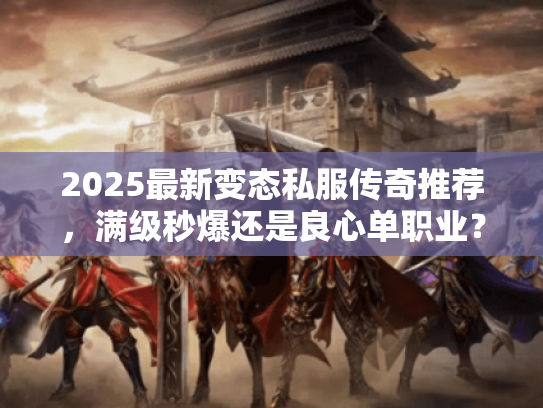 2025最新变态私服传奇推荐，满级秒爆还是良心单职业？