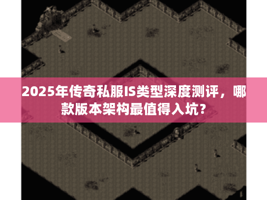 2025年传奇私服IS类型深度测评，哪款版本架构最值得入坑？