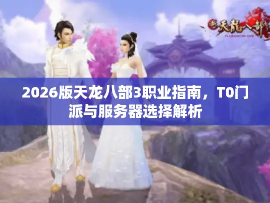 2026版天龙八部3职业指南，T0门派与服务器选择解析