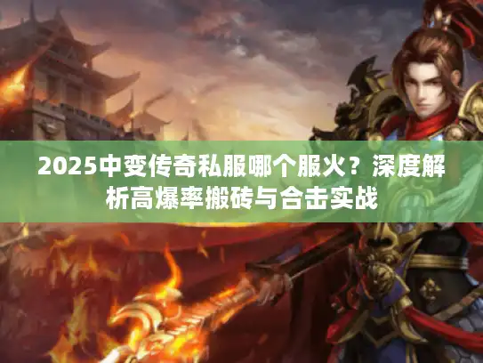 2025中变传奇私服哪个服火？深度解析高爆率搬砖与合击实战