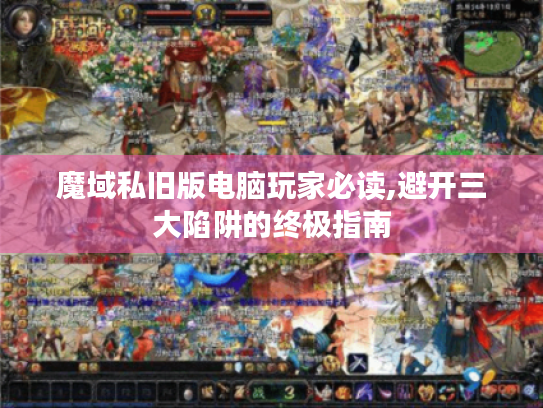 魔域私旧版电脑玩家必读,避开三大陷阱的终极指南 魔域私旧版电脑玩家必读,避开三大陷阱的终极指南