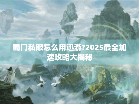 蜀门私服怎么用迅游?2025最全加速攻略大揭秘 蜀门私服怎么用迅游?2025最全加速攻略大揭秘