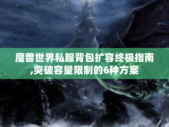 魔兽世界私服背包扩容终极指南,突破容量限制的6种方案