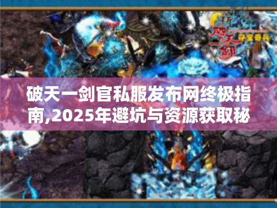 破天一剑官私服发布网终极指南,2025年避坑与资源获取秘籍 破天一剑官私服发布网终极指南,2025年避坑与资源获取秘籍